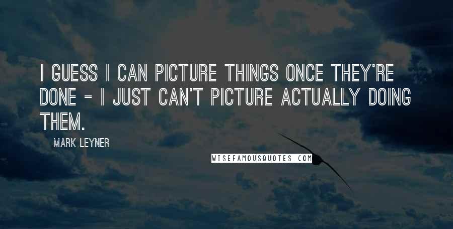 Mark Leyner Quotes: I guess I can picture things once they're done - I just can't picture actually doing them.