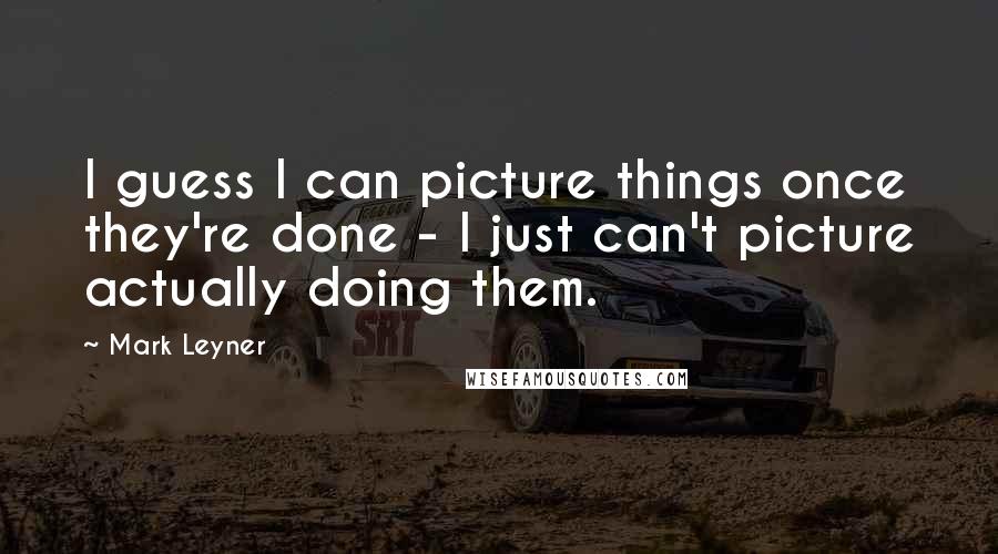 Mark Leyner Quotes: I guess I can picture things once they're done - I just can't picture actually doing them.