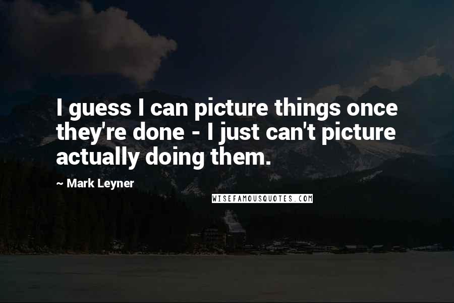 Mark Leyner Quotes: I guess I can picture things once they're done - I just can't picture actually doing them.