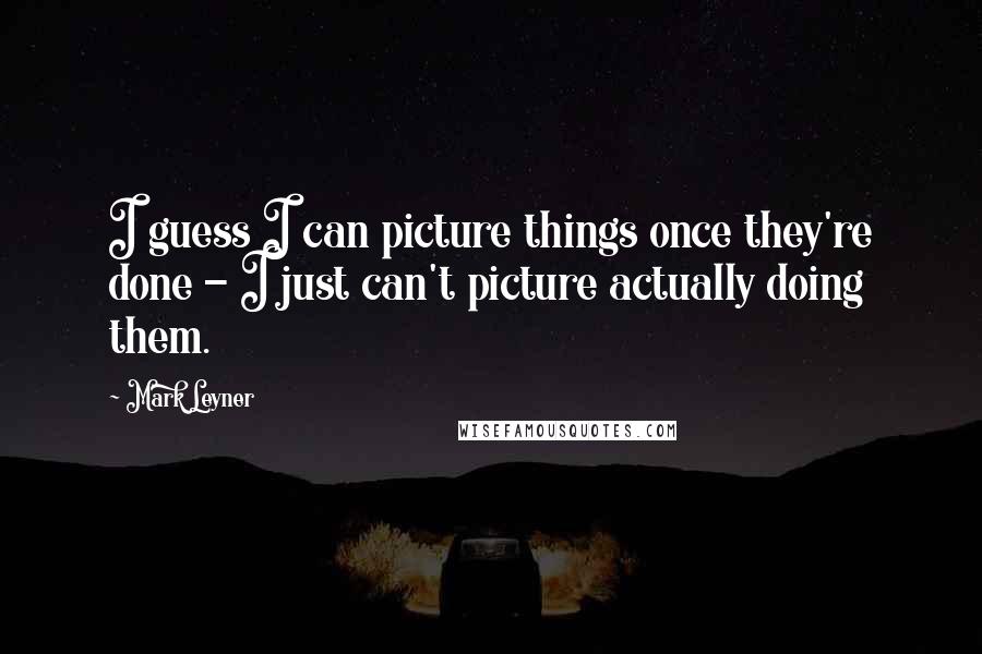 Mark Leyner Quotes: I guess I can picture things once they're done - I just can't picture actually doing them.