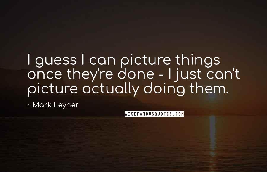 Mark Leyner Quotes: I guess I can picture things once they're done - I just can't picture actually doing them.