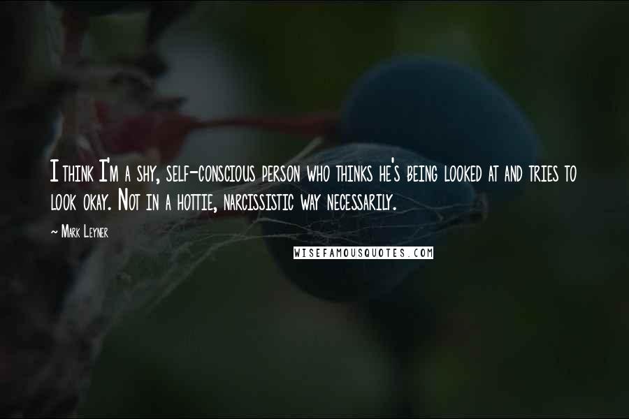 Mark Leyner Quotes: I think I'm a shy, self-conscious person who thinks he's being looked at and tries to look okay. Not in a hottie, narcissistic way necessarily.