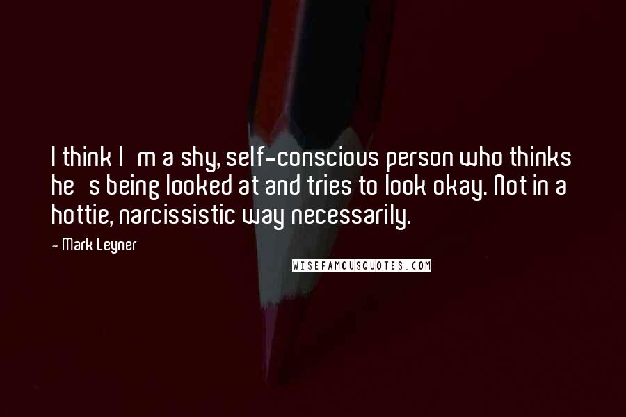 Mark Leyner Quotes: I think I'm a shy, self-conscious person who thinks he's being looked at and tries to look okay. Not in a hottie, narcissistic way necessarily.