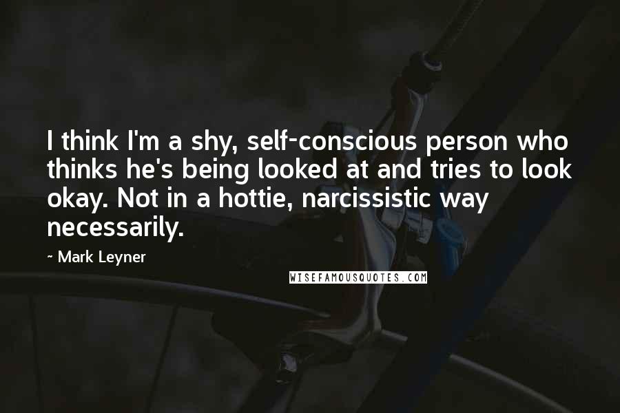 Mark Leyner Quotes: I think I'm a shy, self-conscious person who thinks he's being looked at and tries to look okay. Not in a hottie, narcissistic way necessarily.