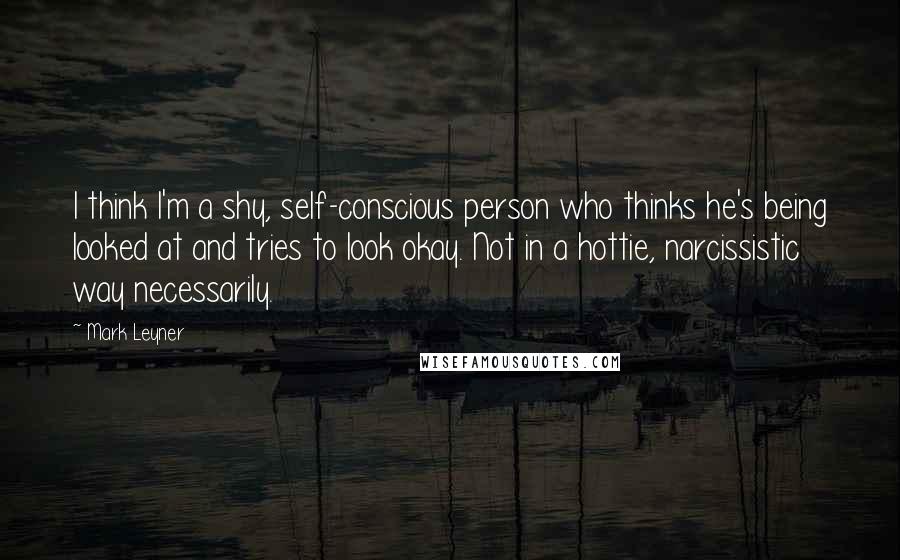 Mark Leyner Quotes: I think I'm a shy, self-conscious person who thinks he's being looked at and tries to look okay. Not in a hottie, narcissistic way necessarily.