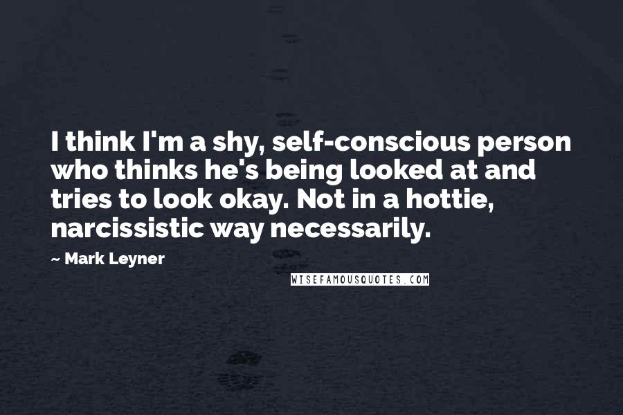 Mark Leyner Quotes: I think I'm a shy, self-conscious person who thinks he's being looked at and tries to look okay. Not in a hottie, narcissistic way necessarily.