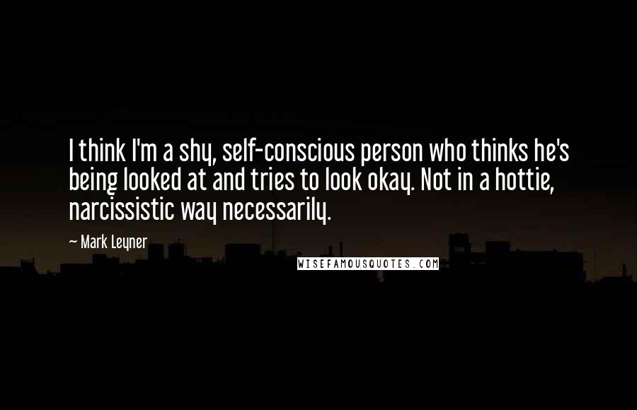 Mark Leyner Quotes: I think I'm a shy, self-conscious person who thinks he's being looked at and tries to look okay. Not in a hottie, narcissistic way necessarily.