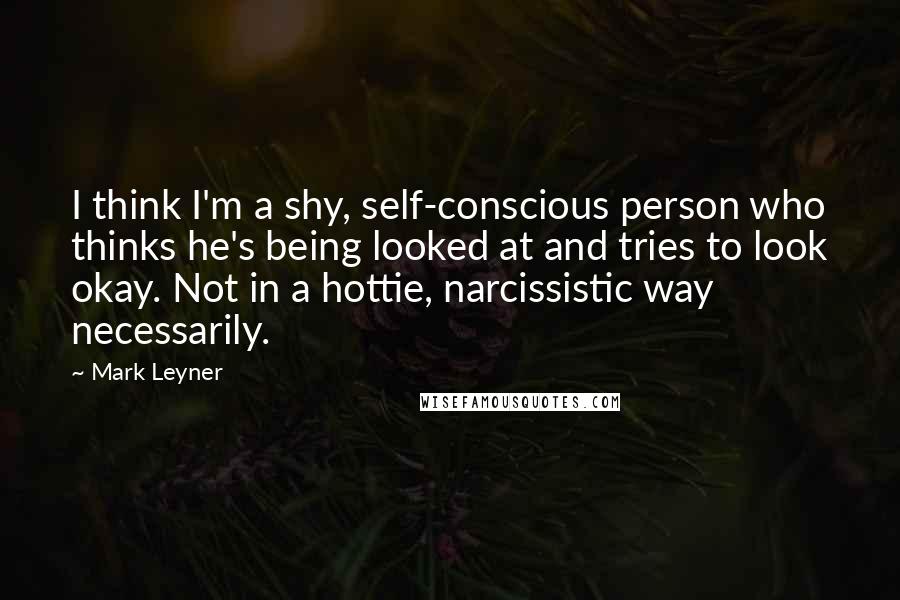 Mark Leyner Quotes: I think I'm a shy, self-conscious person who thinks he's being looked at and tries to look okay. Not in a hottie, narcissistic way necessarily.