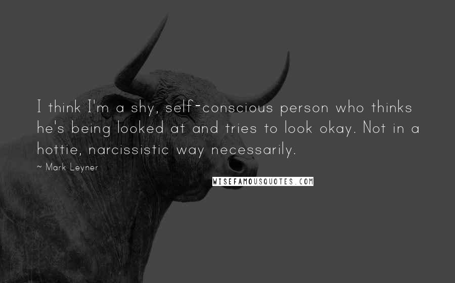 Mark Leyner Quotes: I think I'm a shy, self-conscious person who thinks he's being looked at and tries to look okay. Not in a hottie, narcissistic way necessarily.