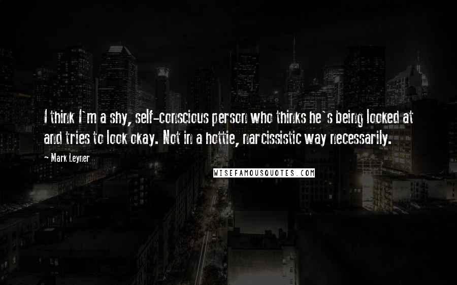 Mark Leyner Quotes: I think I'm a shy, self-conscious person who thinks he's being looked at and tries to look okay. Not in a hottie, narcissistic way necessarily.