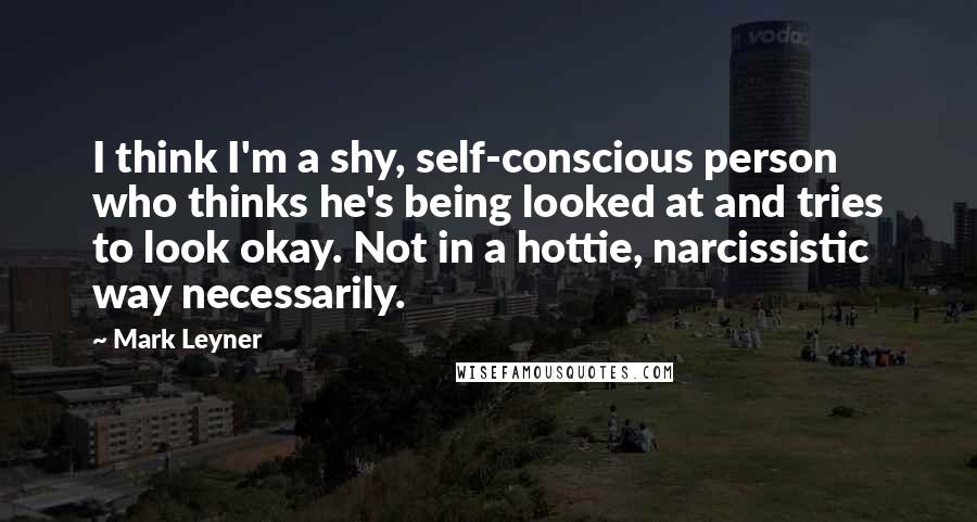Mark Leyner Quotes: I think I'm a shy, self-conscious person who thinks he's being looked at and tries to look okay. Not in a hottie, narcissistic way necessarily.