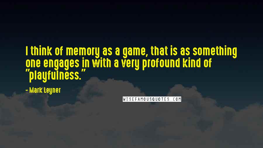 Mark Leyner Quotes: I think of memory as a game, that is as something one engages in with a very profound kind of "playfulness."