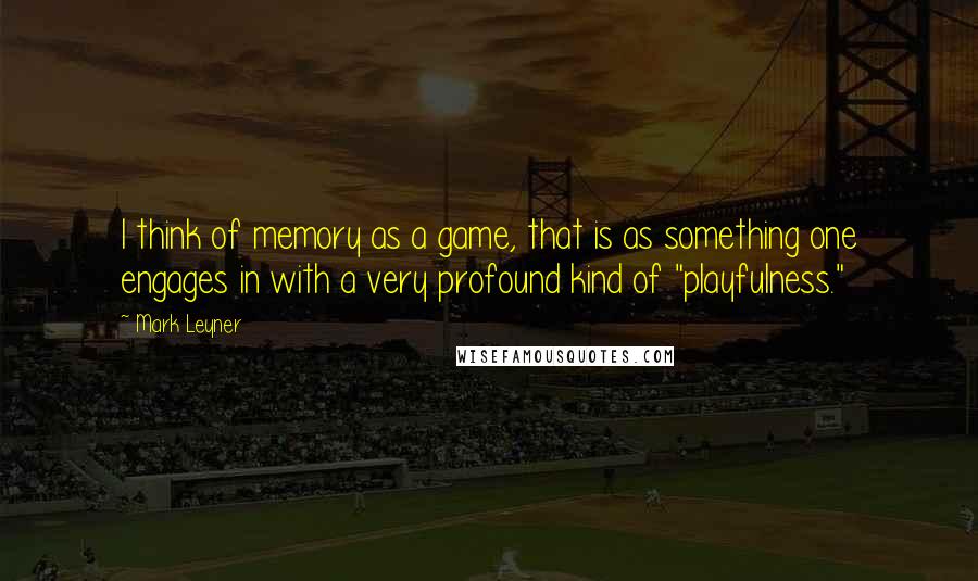 Mark Leyner Quotes: I think of memory as a game, that is as something one engages in with a very profound kind of "playfulness."