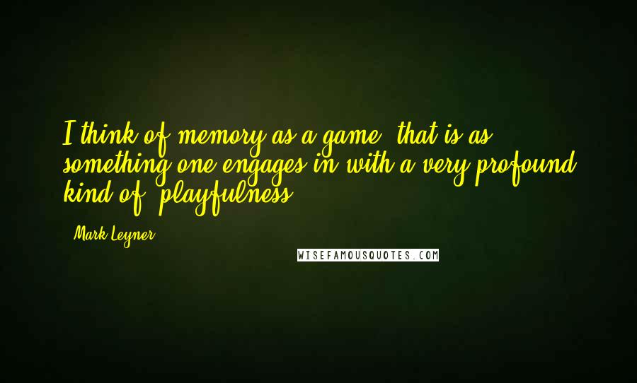 Mark Leyner Quotes: I think of memory as a game, that is as something one engages in with a very profound kind of "playfulness."