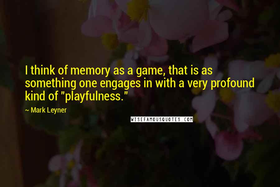 Mark Leyner Quotes: I think of memory as a game, that is as something one engages in with a very profound kind of "playfulness."