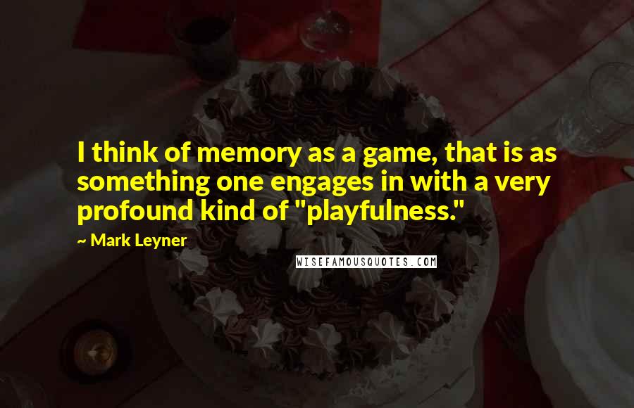 Mark Leyner Quotes: I think of memory as a game, that is as something one engages in with a very profound kind of "playfulness."