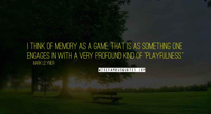 Mark Leyner Quotes: I think of memory as a game, that is as something one engages in with a very profound kind of "playfulness."