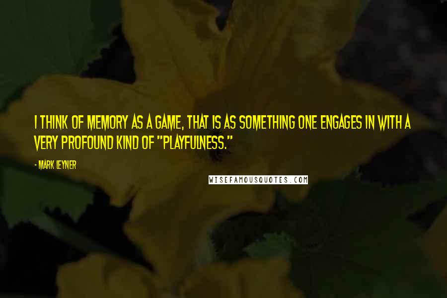 Mark Leyner Quotes: I think of memory as a game, that is as something one engages in with a very profound kind of "playfulness."
