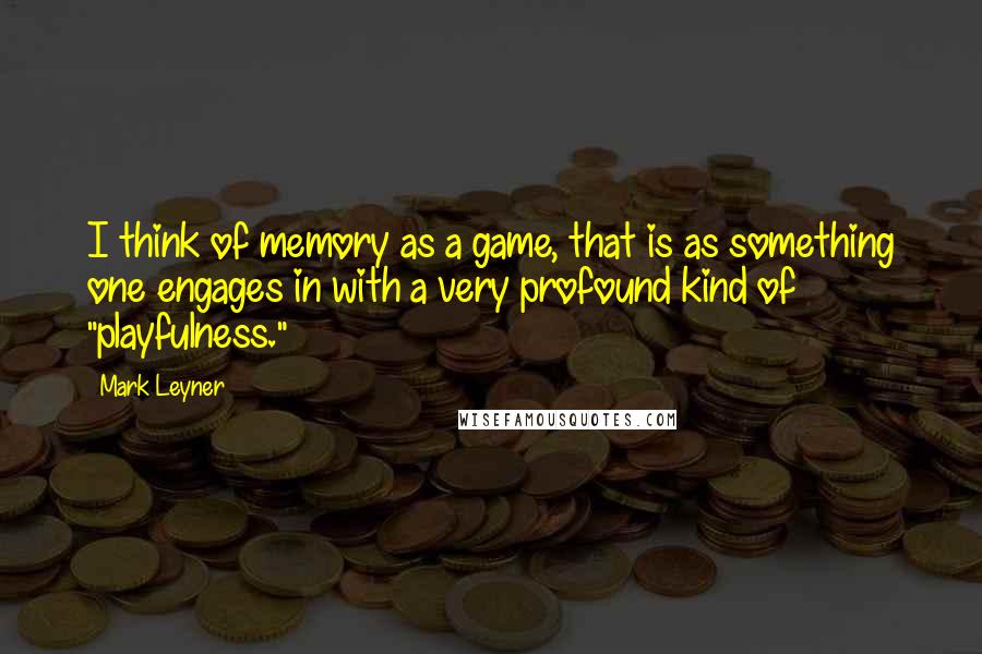 Mark Leyner Quotes: I think of memory as a game, that is as something one engages in with a very profound kind of "playfulness."