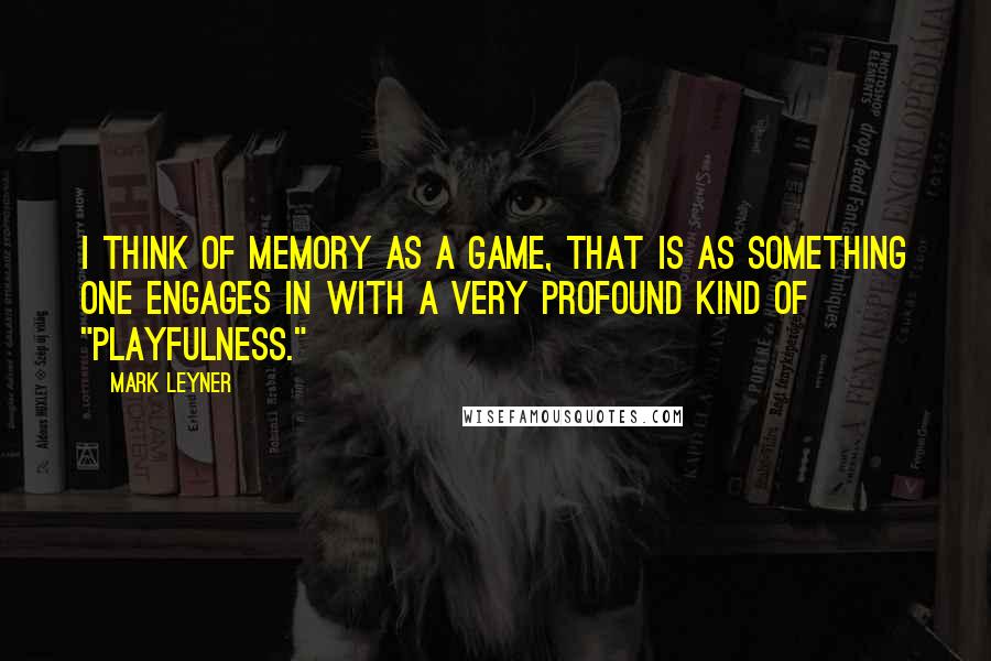 Mark Leyner Quotes: I think of memory as a game, that is as something one engages in with a very profound kind of "playfulness."