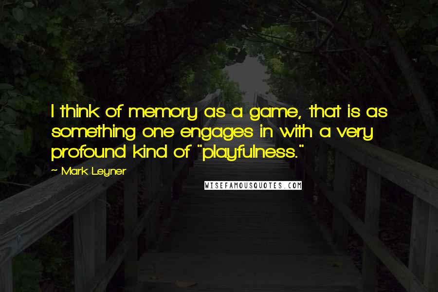 Mark Leyner Quotes: I think of memory as a game, that is as something one engages in with a very profound kind of "playfulness."