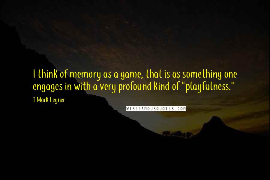 Mark Leyner Quotes: I think of memory as a game, that is as something one engages in with a very profound kind of "playfulness."