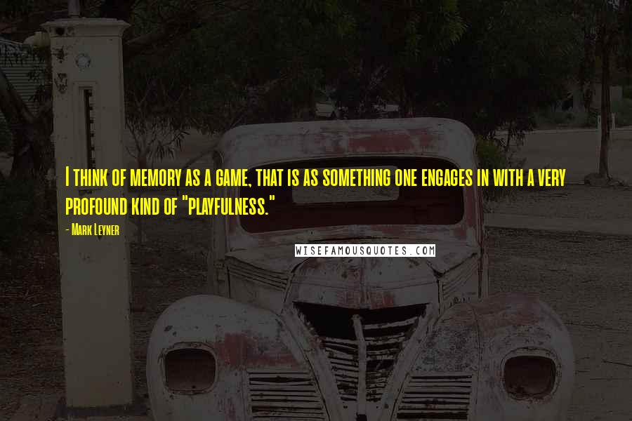 Mark Leyner Quotes: I think of memory as a game, that is as something one engages in with a very profound kind of "playfulness."