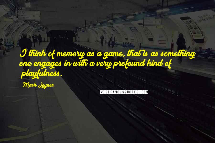 Mark Leyner Quotes: I think of memory as a game, that is as something one engages in with a very profound kind of "playfulness."