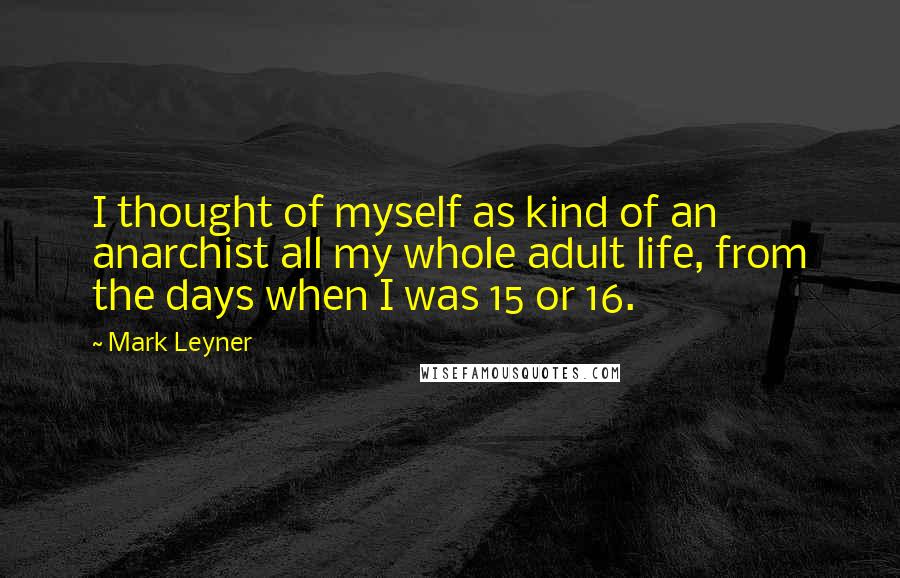 Mark Leyner Quotes: I thought of myself as kind of an anarchist all my whole adult life, from the days when I was 15 or 16.