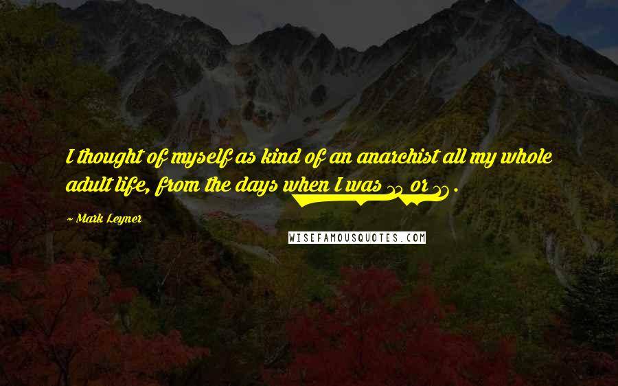 Mark Leyner Quotes: I thought of myself as kind of an anarchist all my whole adult life, from the days when I was 15 or 16.