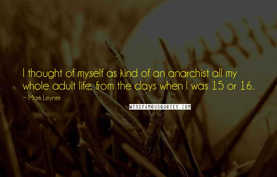 Mark Leyner Quotes: I thought of myself as kind of an anarchist all my whole adult life, from the days when I was 15 or 16.