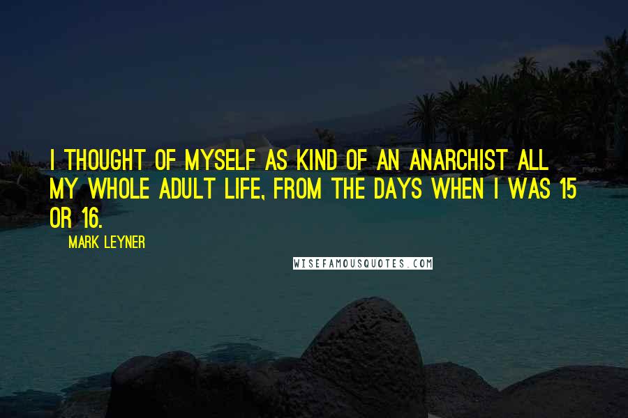 Mark Leyner Quotes: I thought of myself as kind of an anarchist all my whole adult life, from the days when I was 15 or 16.