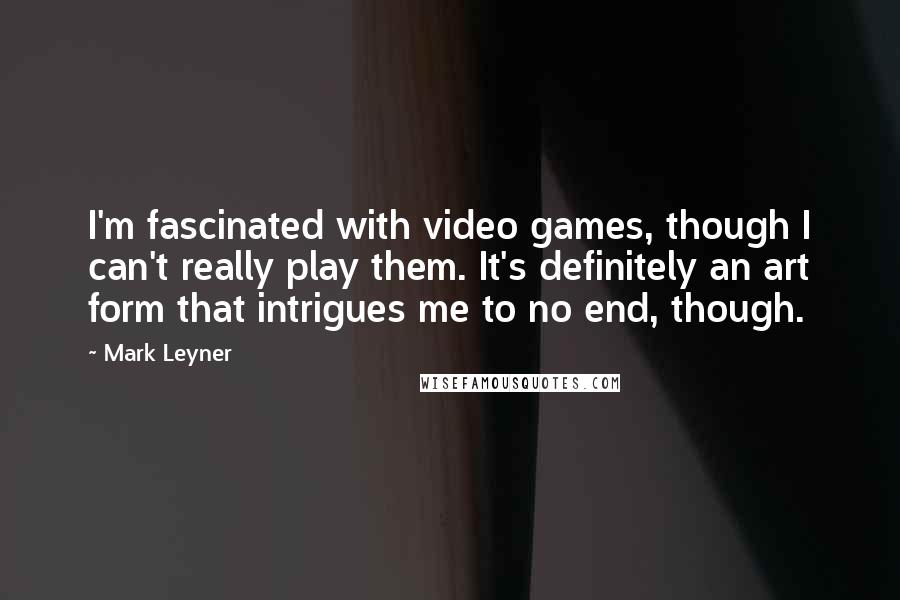 Mark Leyner Quotes: I'm fascinated with video games, though I can't really play them. It's definitely an art form that intrigues me to no end, though.