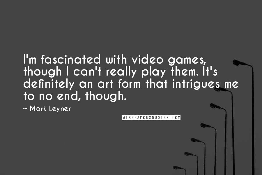 Mark Leyner Quotes: I'm fascinated with video games, though I can't really play them. It's definitely an art form that intrigues me to no end, though.