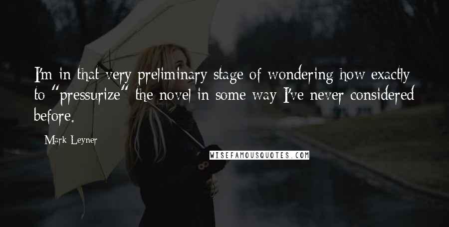 Mark Leyner Quotes: I'm in that very preliminary stage of wondering how exactly to "pressurize" the novel in some way I've never considered before.