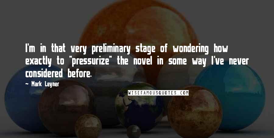 Mark Leyner Quotes: I'm in that very preliminary stage of wondering how exactly to "pressurize" the novel in some way I've never considered before.