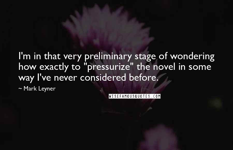 Mark Leyner Quotes: I'm in that very preliminary stage of wondering how exactly to "pressurize" the novel in some way I've never considered before.