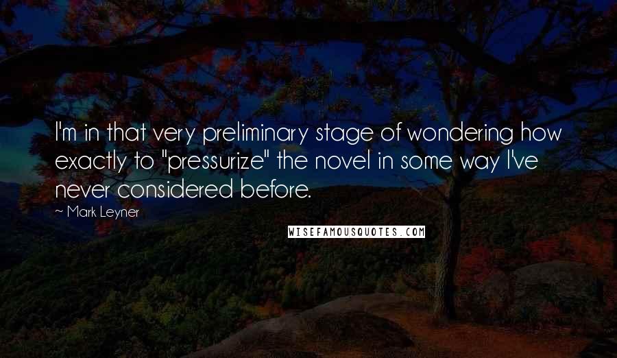 Mark Leyner Quotes: I'm in that very preliminary stage of wondering how exactly to "pressurize" the novel in some way I've never considered before.