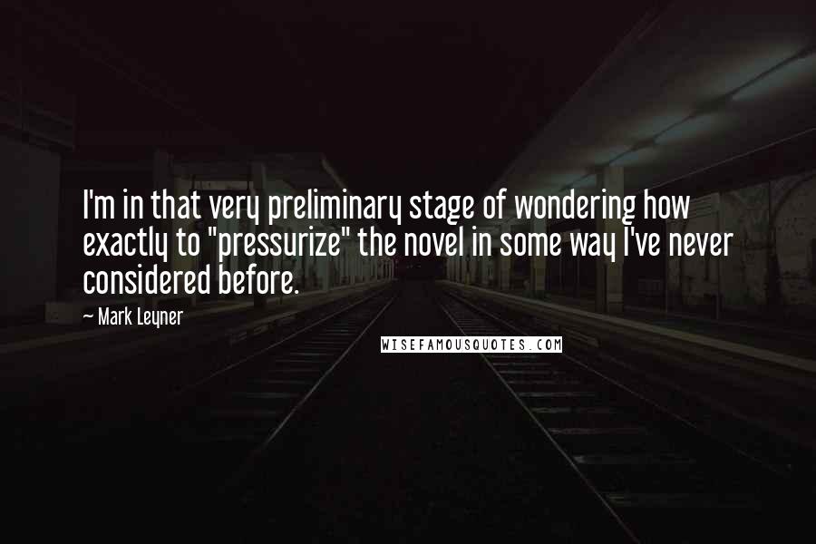 Mark Leyner Quotes: I'm in that very preliminary stage of wondering how exactly to "pressurize" the novel in some way I've never considered before.