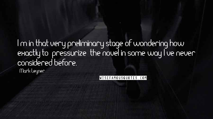 Mark Leyner Quotes: I'm in that very preliminary stage of wondering how exactly to "pressurize" the novel in some way I've never considered before.