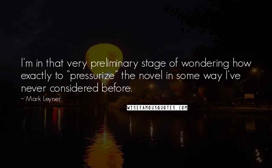Mark Leyner Quotes: I'm in that very preliminary stage of wondering how exactly to "pressurize" the novel in some way I've never considered before.
