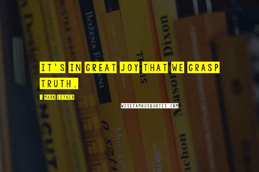 Mark Leyner Quotes: It's in great joy that we grasp truth.