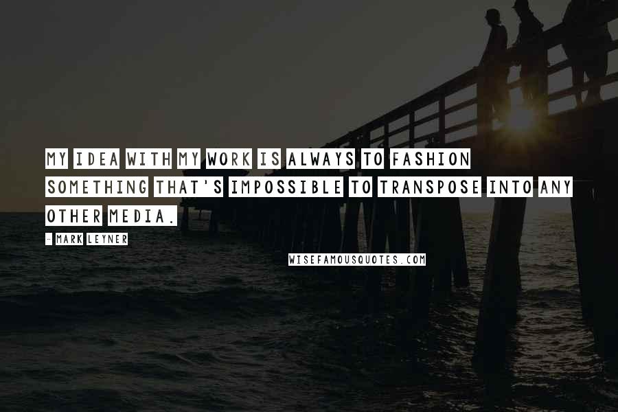 Mark Leyner Quotes: My idea with my work is always to fashion something that's impossible to transpose into any other media.