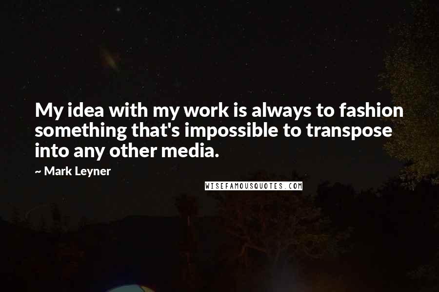 Mark Leyner Quotes: My idea with my work is always to fashion something that's impossible to transpose into any other media.