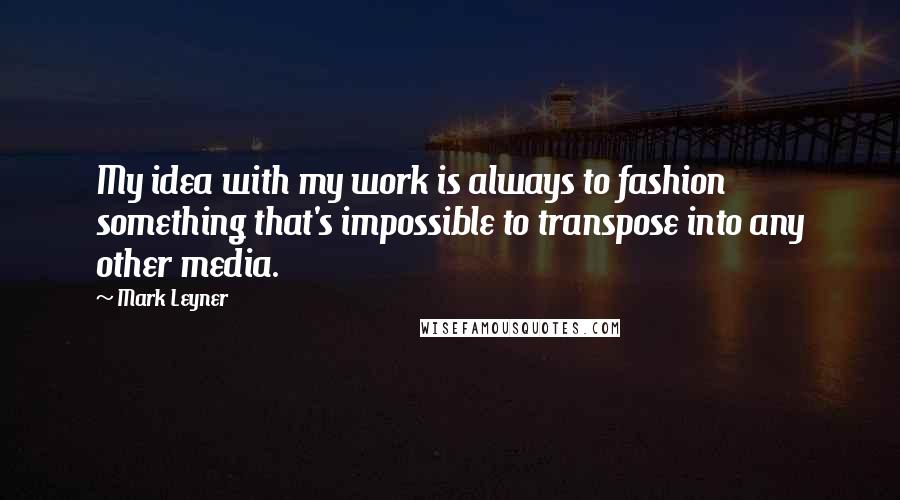 Mark Leyner Quotes: My idea with my work is always to fashion something that's impossible to transpose into any other media.