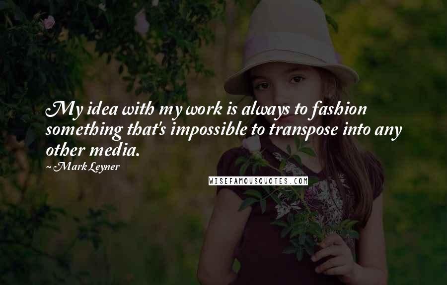 Mark Leyner Quotes: My idea with my work is always to fashion something that's impossible to transpose into any other media.