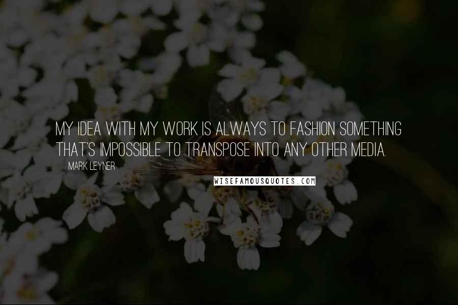 Mark Leyner Quotes: My idea with my work is always to fashion something that's impossible to transpose into any other media.