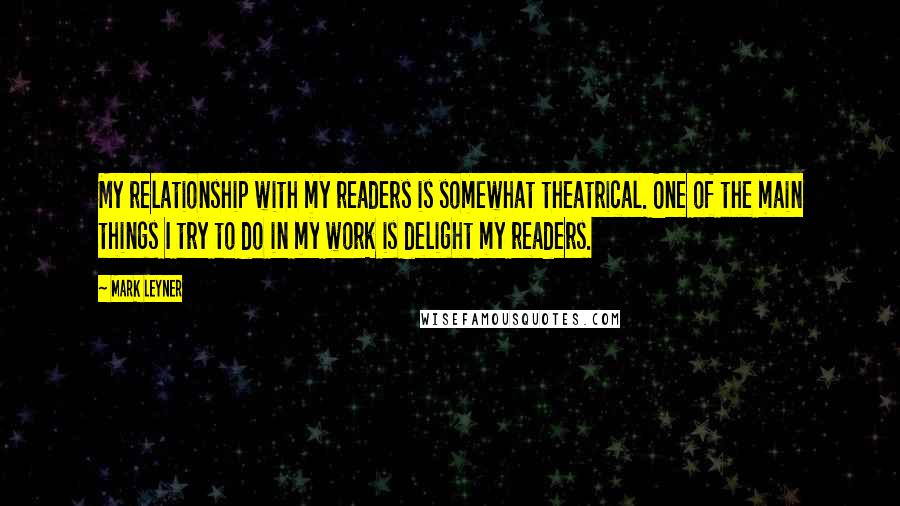 Mark Leyner Quotes: My relationship with my readers is somewhat theatrical. One of the main things I try to do in my work is delight my readers.