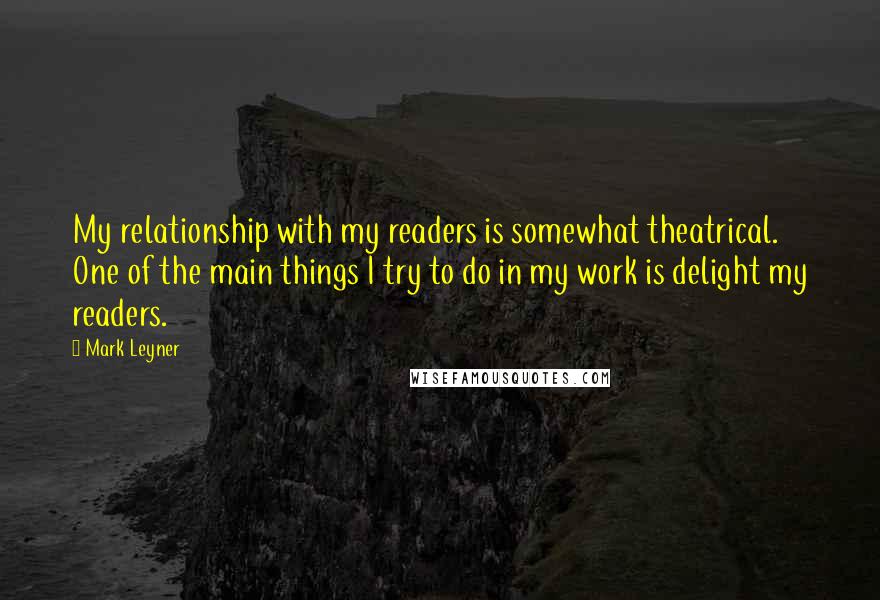Mark Leyner Quotes: My relationship with my readers is somewhat theatrical. One of the main things I try to do in my work is delight my readers.