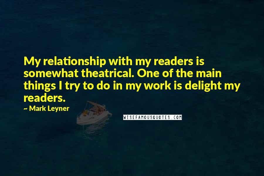 Mark Leyner Quotes: My relationship with my readers is somewhat theatrical. One of the main things I try to do in my work is delight my readers.